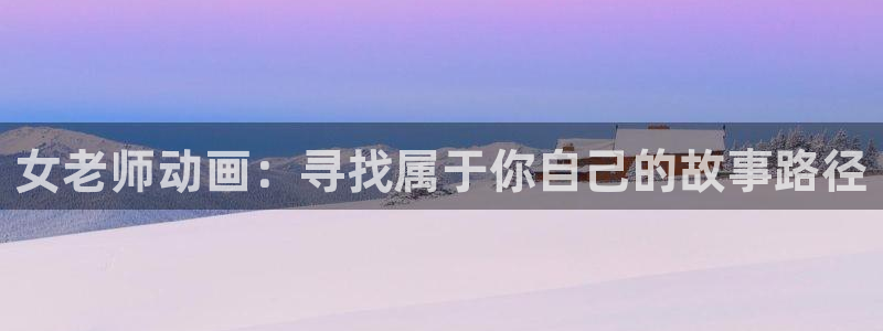 omofun动漫 官网下载最新版本：女老师动画：寻找属于你自己的故事路径