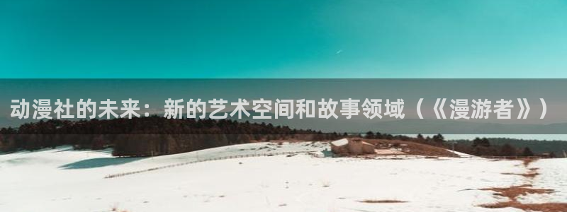 moefun动漫：动漫社的未来：新的艺术空间和故事领域（《漫游者》）