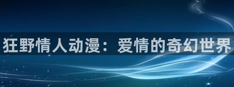 动漫omofun下载：狂野情人动漫：爱情的奇幻世界