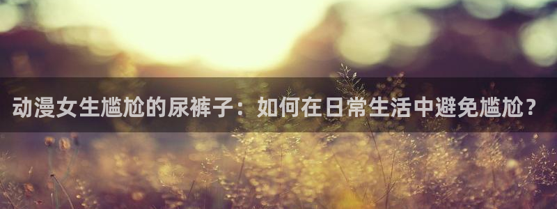 omofun动漫视频网提供最新最快的动漫新番：动漫女生尴尬的尿裤子：如何在日常生活中避免尴尬？